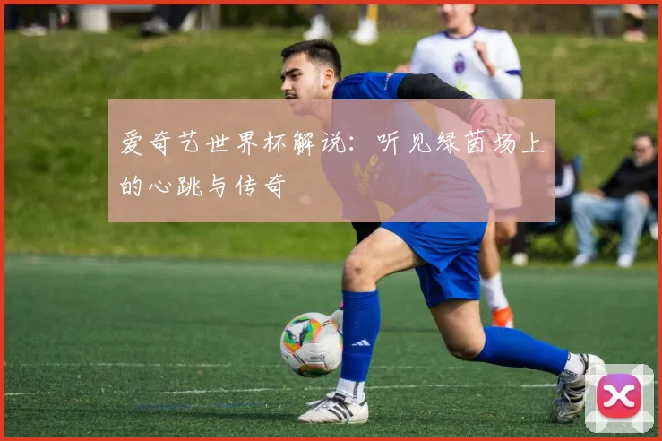 爱奇艺世界杯解说：听见绿茵场上的心跳与传奇
