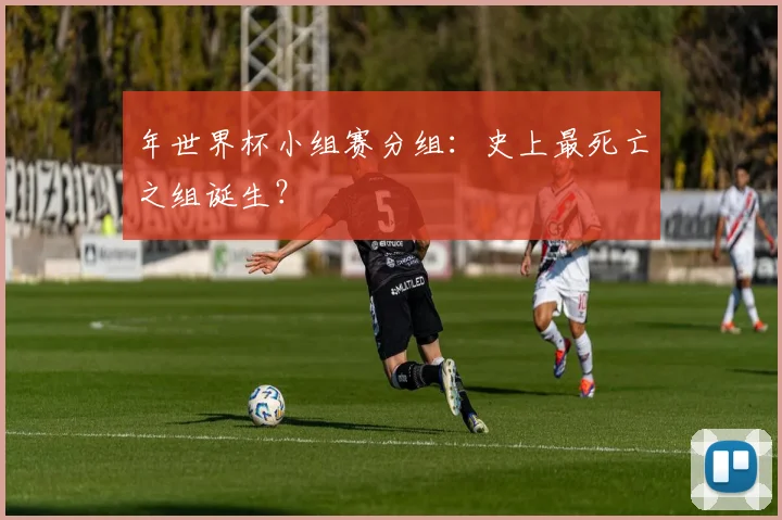 年世界杯小组赛分组：史上最死亡之组诞生？