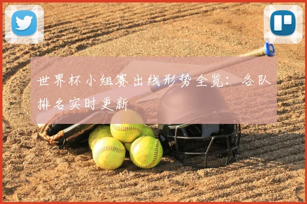 世界杯小组赛出线形势全览：各队排名实时更新